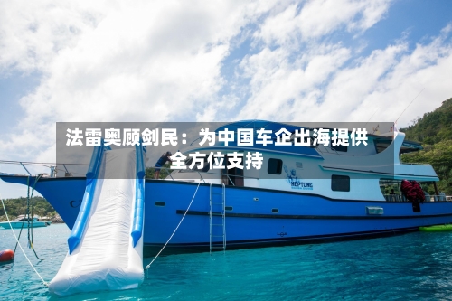 法雷奥顾剑民：为中国车企出海提供全方位支持