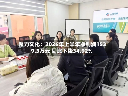 聚力文化：2026年上半年净利润1539.3万元 同比下降34.92%-第2张图片