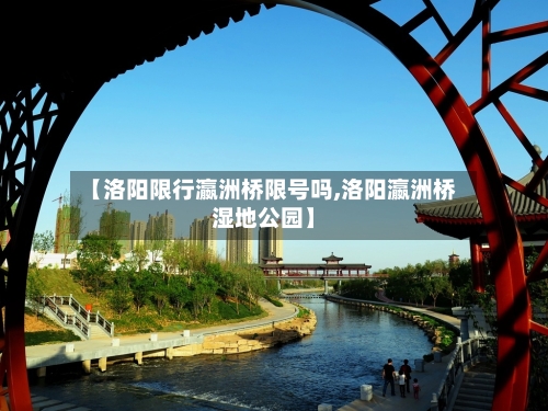 【洛阳限行瀛洲桥限号吗,洛阳瀛洲桥湿地公园】