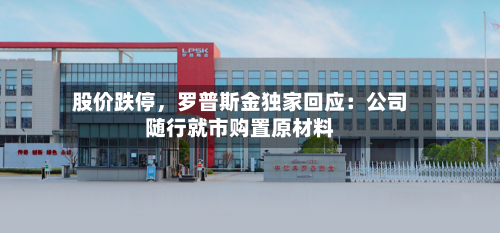 股价跌停	，罗普斯金独家回应：公司随行就市购置原材料-第2张图片