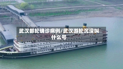 武汉邮轮确诊病例/武汉游轮沉没叫什么号