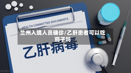 兰州入境人员确诊/乙肝患者可以吃茄子吗-第2张图片