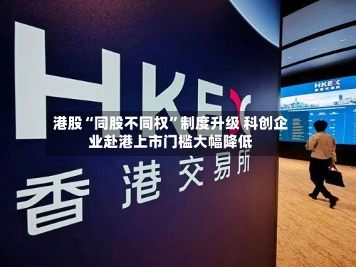 港股“同股不同权”制度升级 科创企业赴港上市门槛大幅降低