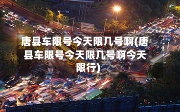 唐县车限号今天限几号啊(唐县车限号今天限几号啊今天限行)-第2张图片