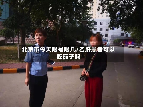 北京市今天限号限几/乙肝患者可以吃茄子吗