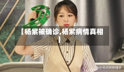 【杨紫被确诊,杨紫病情真相】