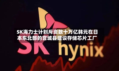 SK海力士计划斥资数十万亿韩元在日本东北部的宫城县建设存储芯片工厂-第2张图片