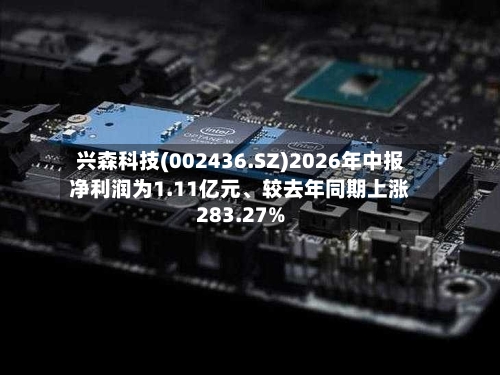 兴森科技(002436.SZ)2026年中报净利润为1.11亿元、较去年同期上涨283.27%