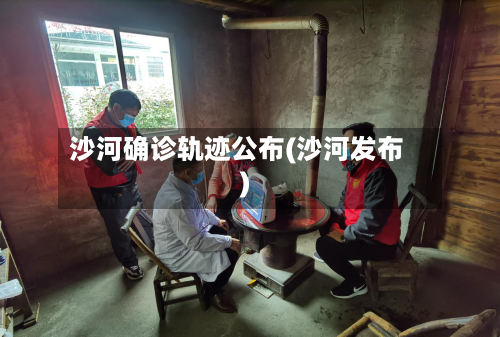 沙河确诊轨迹公布(沙河发布)