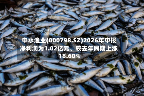 中水渔业(000798.SZ)2026年中报净利润为1.02亿元	、较去年同期上涨18.60%-第2张图片