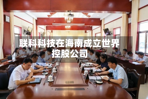 联科科技在海南成立世界控股公司