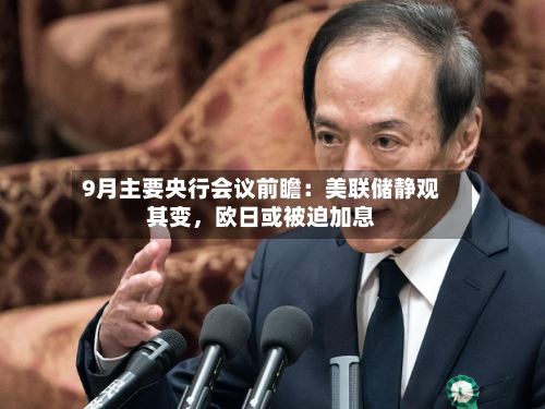 9月主要央行会议前瞻：美联储静观其变，欧日或被迫加息-第1张图片
