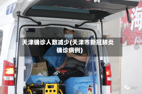 天津确诊人数减少(天津市新冠肺炎确诊病例)-第3张图片