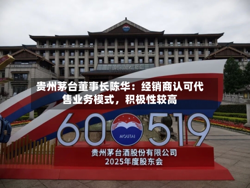 贵州茅台董事长陈华：经销商认可代售业务模式，积极性较高-第2张图片