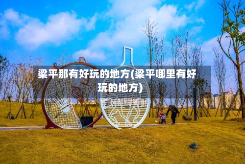 梁平那有好玩的地方(梁平哪里有好玩的地方)