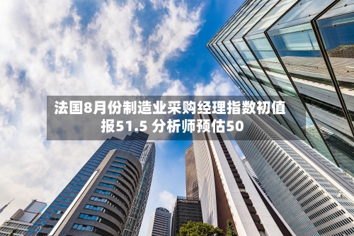 法国8月份制造业采购经理指数初值报51.5 分析师预估50