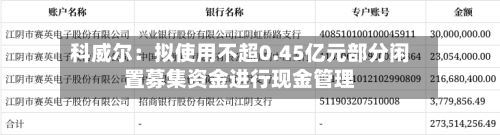 科威尔：拟使用不超0.45亿元部分闲置募集资金进行现金管理-第2张图片
