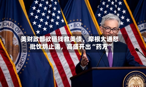 美财政部欲砸钱救美债，摩根大通怒批饮鸩止渴，高盛开出“药方”