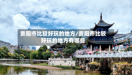 贵阳市比较好玩的地方/贵阳市比较好玩的地方有哪些-第2张图片