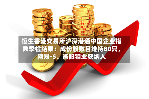 恒生香港交易所沪深港通中国企业指数季检结果：成份股数目维持80只，网易-S、洛阳钼业获纳入