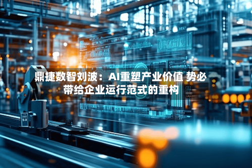 鼎捷数智刘波：AI重塑产业价值 势必带给企业运行范式的重构-第3张图片