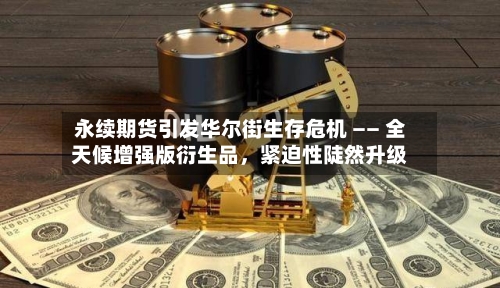永续期货引发华尔街生存危机 —— 全天候增强版衍生品，紧迫性陡然升级