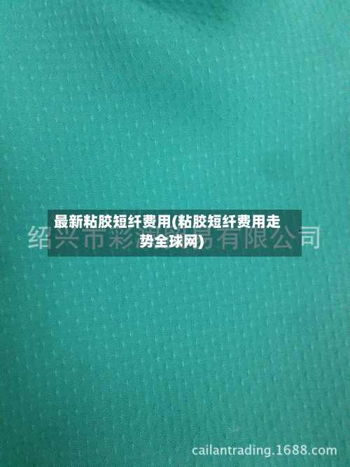 最新粘胶短纤费用(粘胶短纤费用走势全球网)