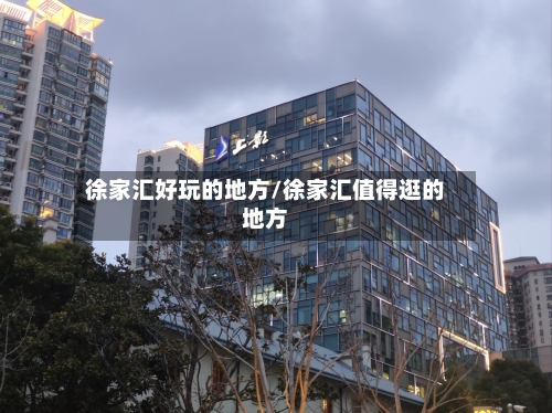 徐家汇好玩的地方/徐家汇值得逛的地方
