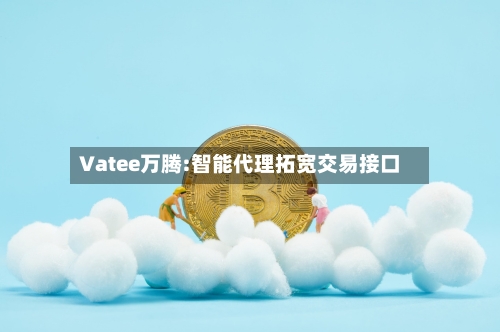 Vatee万腾:智能代理拓宽交易接口-第1张图片