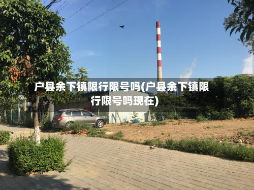 户县余下镇限行限号吗(户县余下镇限行限号吗现在)