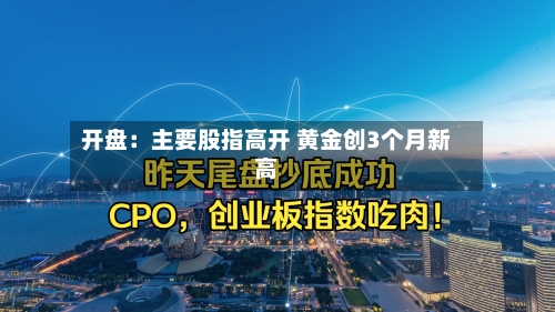 开盘：主要股指高开 黄金创3个月新高-第2张图片