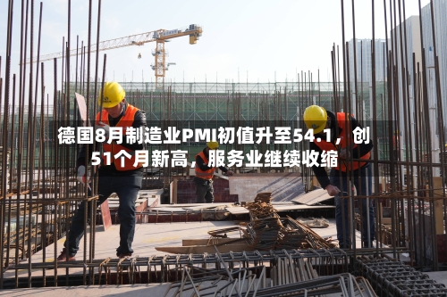 德国8月制造业PMI初值升至54.1	，创51个月新高，服务业继续收缩-第3张图片