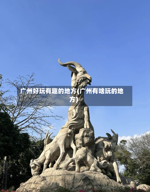 广州好玩有趣的地方(广州有啥玩的地方)