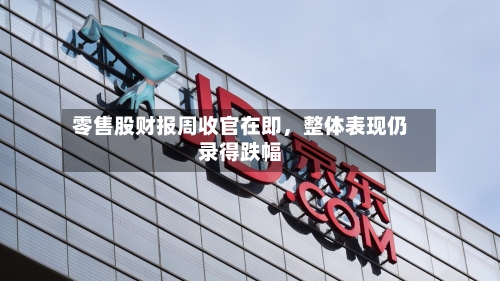 零售股财报周收官在即，整体表现仍录得跌幅-第3张图片