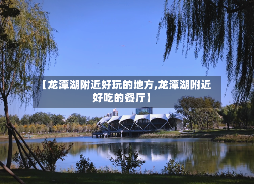 【龙潭湖附近好玩的地方,龙潭湖附近好吃的餐厅】
