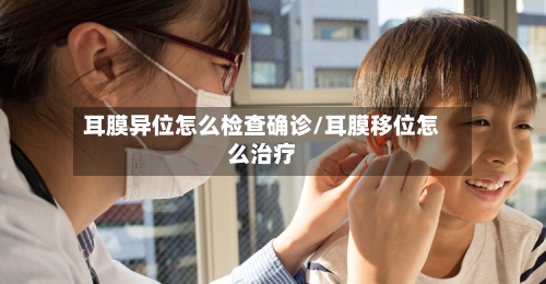 耳膜异位怎么检查确诊/耳膜移位怎么治疗