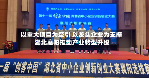 以重大项目为牵引 以龙头企业为支撑 湖北襄阳推动产业转型升级-第2张图片