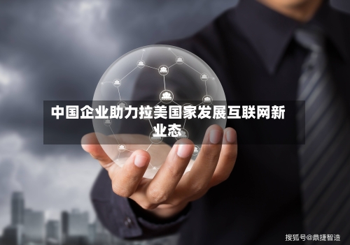 中国企业助力拉美国家发展互联网新业态-第3张图片