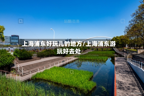 上海浦东好玩儿的地方/上海浦东游玩好去处