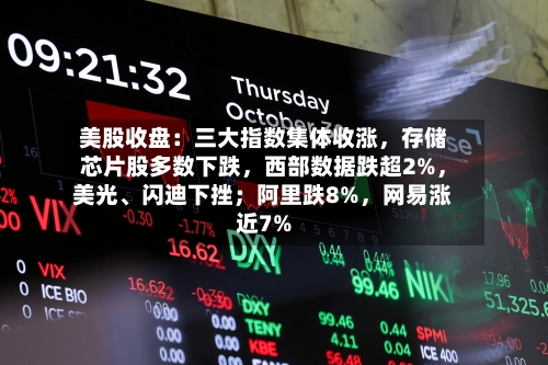 美股收盘：三大指数集体收涨	，存储芯片股多数下跌，西部数据跌超2%，美光、闪迪下挫；阿里跌8%	，网易涨近7%-第2张图片