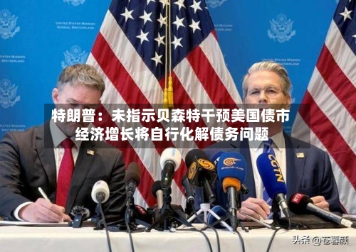 特朗普：未指示贝森特干预美国债市 经济增长将自行化解债务问题