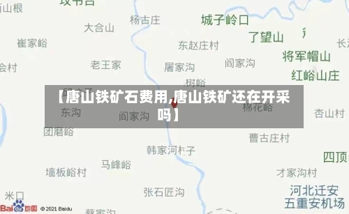 【唐山铁矿石费用,唐山铁矿还在开采吗】-第3张图片