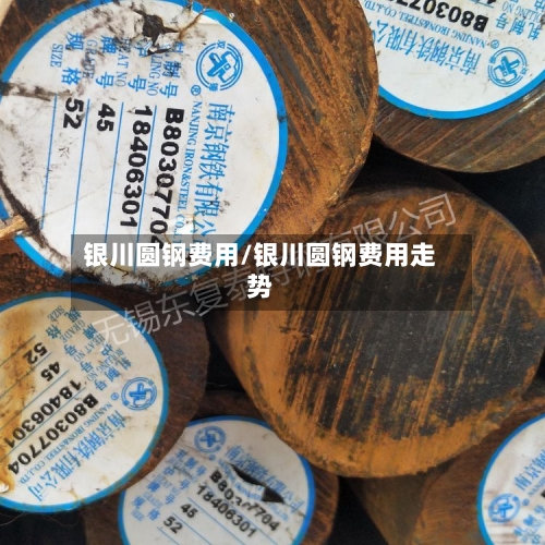 银川圆钢费用/银川圆钢费用走势-第2张图片
