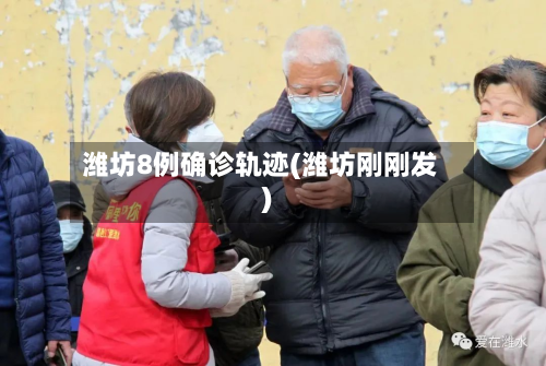 潍坊8例确诊轨迹(潍坊刚刚发)
