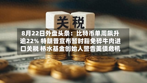 8月22日外盘头条：比特币单周飙升逾22% 特朗普宣布暂时豁免碎牛肉进口关税 桥水基金创始人警告美债危机-第1张图片