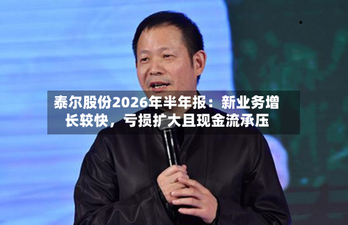 泰尔股份2026年半年报：新业务增长较快，亏损扩大且现金流承压-第1张图片