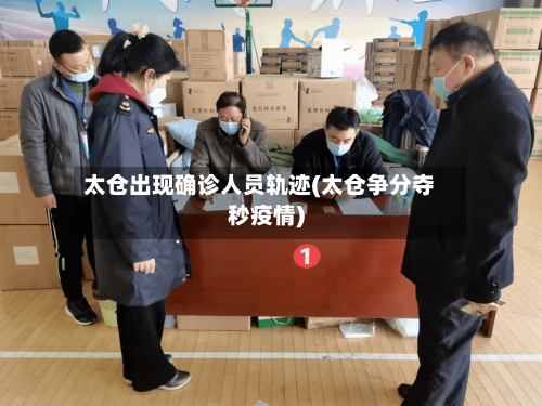 太仓出现确诊人员轨迹(太仓争分夺秒疫情)