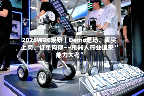 2026WRC观察｜Demo退场	、真实上岗、订单肉搏——机器人行业迎来“能力大考”-第1张图片