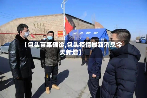 【包头苗某确诊,包头疫情最新消息今天新增】-第2张图片