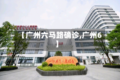 【广州六马路确诊,广州6】
